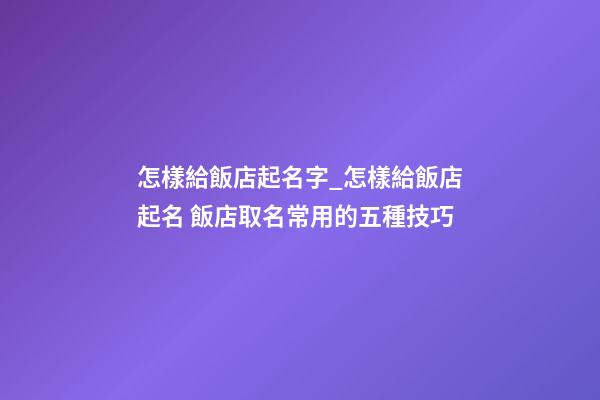 怎樣給飯店起名字_怎樣給飯店起名 飯店取名常用的五種技巧-第1張-店鋪起名-玄機派